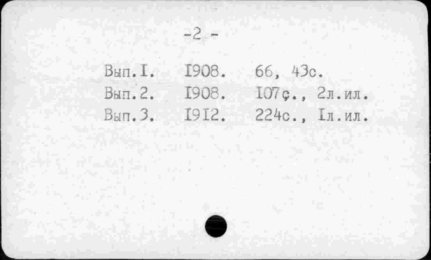 ﻿-2 -
Вып.1. 1908.
Вып.2. 1908.
Вып.З. 1912.
66, 43с.
107 ç., 2л.ил.
224с., 1л.ил.